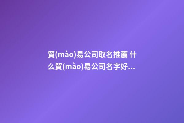 貿(mào)易公司取名推薦 什么貿(mào)易公司名字好聽(tīng)-第1張-公司起名-玄機(jī)派